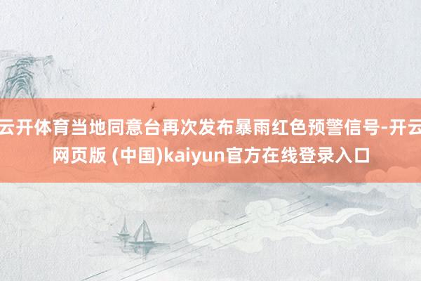 云开体育当地同意台再次发布暴雨红色预警信号-开云网页版 (中国)kaiyun官方在线登录入口