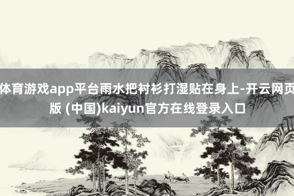 体育游戏app平台雨水把衬衫打湿贴在身上-开云网页版 (中国)kaiyun官方在线登录入口