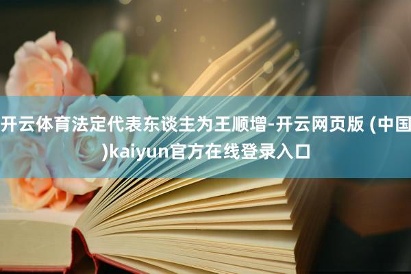 开云体育法定代表东谈主为王顺增-开云网页版 (中国)kaiyun官方在线登录入口