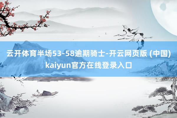 云开体育半场53-58逾期骑士-开云网页版 (中国)kaiyun官方在线登录入口