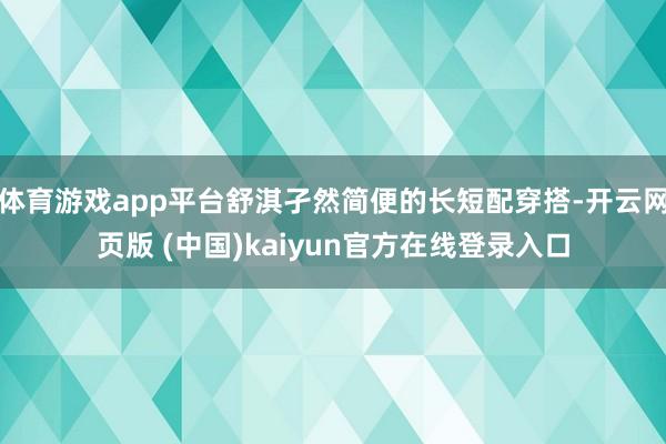 体育游戏app平台舒淇孑然简便的长短配穿搭-开云网页版 (中国)kaiyun官方在线登录入口
