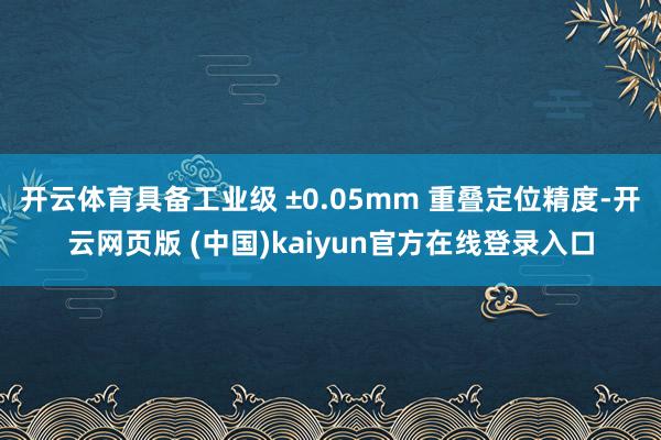 开云体育具备工业级 ±0.05mm 重叠定位精度-开云网页版 (中国)kaiyun官方在线登录入口