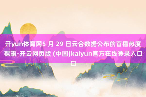 开yun体育网5 月 29 日云合数据公布的首播热度裸露-开云网页版 (中国)kaiyun官方在线登录入口