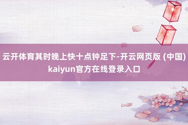 云开体育其时晚上快十点钟足下-开云网页版 (中国)kaiyun官方在线登录入口