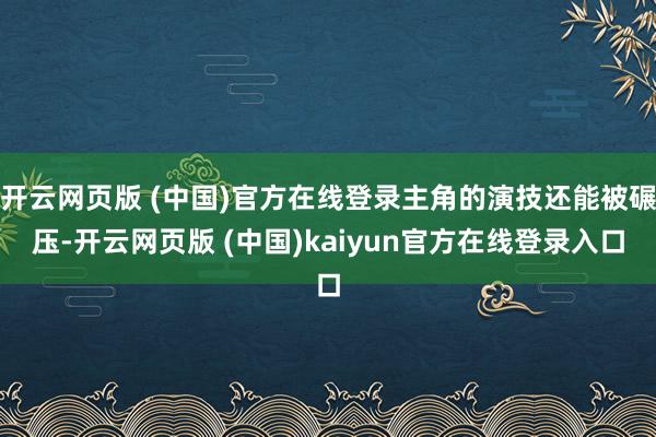 开云网页版 (中国)官方在线登录主角的演技还能被碾压-开云网页版 (中国)kaiyun官方在线登录入口