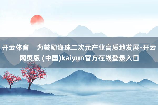 开云体育    为鼓励海珠二次元产业高质地发展-开云网页版 (中国)kaiyun官方在线登录入口