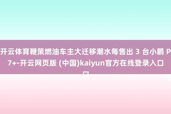 开云体育鞭策燃油车主大迁移潮水每售出 3 台小鹏 P7+-开云网页版 (中国)kaiyun官方在线登录入口