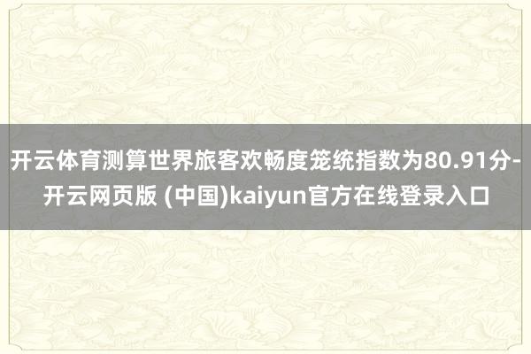 开云体育测算世界旅客欢畅度笼统指数为80.91分-开云网页版 (中国)kaiyun官方在线登录入口