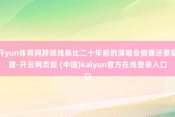 开yun体育网脖颈线条比二十年前的演唱会摄像还要挺拔-开云网页版 (中国)kaiyun官方在线登录入口