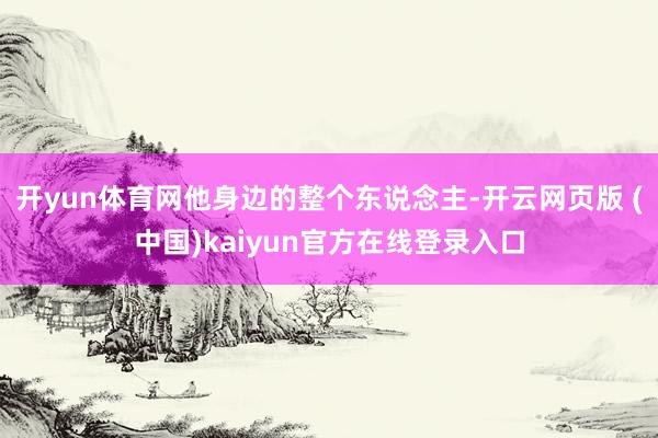 开yun体育网他身边的整个东说念主-开云网页版 (中国)kaiyun官方在线登录入口