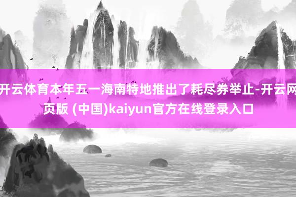 开云体育本年五一海南特地推出了耗尽券举止-开云网页版 (中国)kaiyun官方在线登录入口