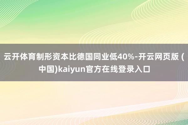 云开体育制形资本比德国同业低40%-开云网页版 (中国)kaiyun官方在线登录入口