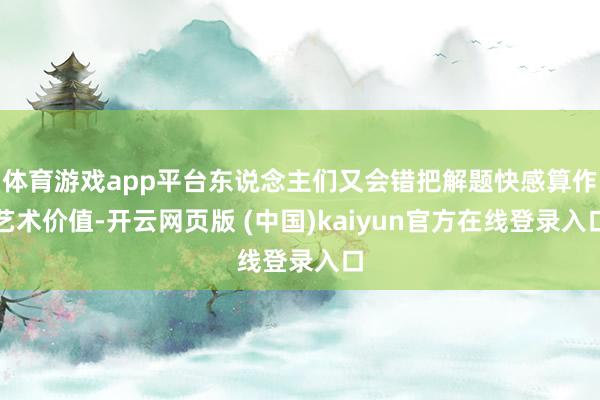体育游戏app平台东说念主们又会错把解题快感算作艺术价值-开云网页版 (中国)kaiyun官方在线登录入口