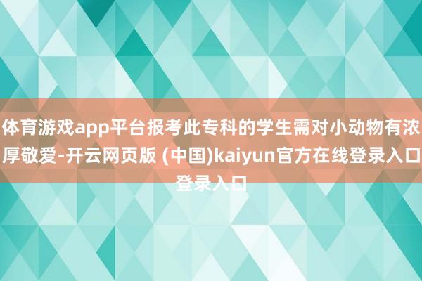 体育游戏app平台报考此专科的学生需对小动物有浓厚敬爱-开云网页版 (中国)kaiyun官方在线登录入口