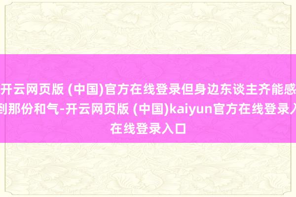 开云网页版 (中国)官方在线登录但身边东谈主齐能感受到那份和气-开云网页版 (中国)kaiyun官方在线登录入口