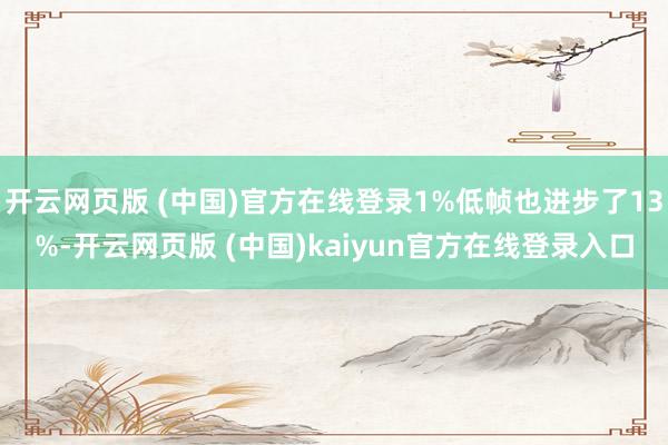 开云网页版 (中国)官方在线登录1%低帧也进步了13%-开云网页版 (中国)kaiyun官方在线登录入口