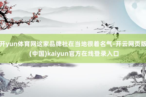 开yun体育网这家品牌社在当地很着名气-开云网页版 (中国)kaiyun官方在线登录入口