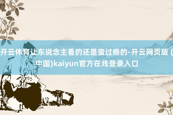 开云体育让东说念主看的还是蛮过瘾的-开云网页版 (中国)kaiyun官方在线登录入口