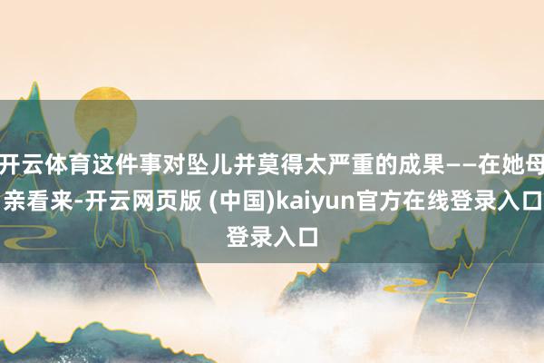 开云体育这件事对坠儿并莫得太严重的成果——在她母亲看来-开云网页版 (中国)kaiyun官方在线登录入口