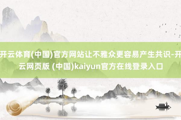 开云体育(中国)官方网站让不雅众更容易产生共识-开云网页版 (中国)kaiyun官方在线登录入口