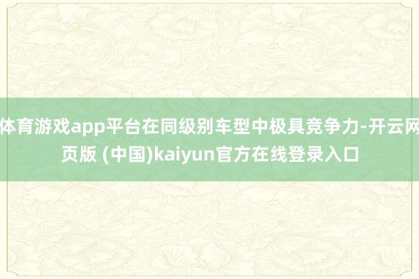 体育游戏app平台在同级别车型中极具竞争力-开云网页版 (中国)kaiyun官方在线登录入口