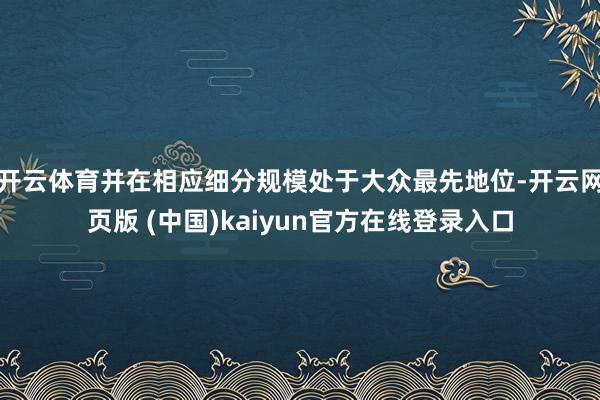 开云体育并在相应细分规模处于大众最先地位-开云网页版 (中国)kaiyun官方在线登录入口