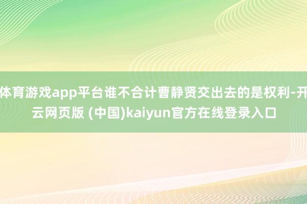 体育游戏app平台谁不合计曹静贤交出去的是权利-开云网页版 (中国)kaiyun官方在线登录入口