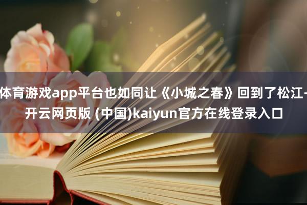 体育游戏app平台也如同让《小城之春》回到了松江-开云网页版 (中国)kaiyun官方在线登录入口