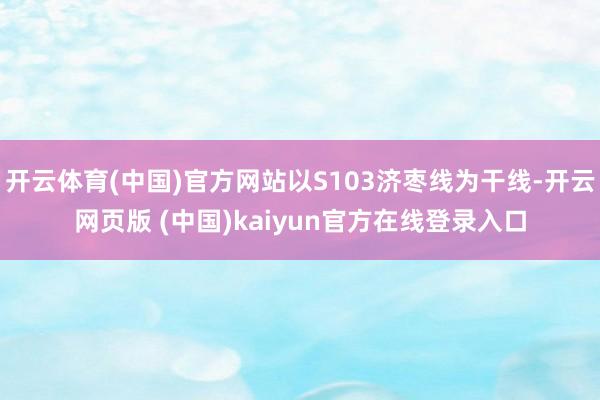 开云体育(中国)官方网站以S103济枣线为干线-开云网页版 (中国)kaiyun官方在线登录入口