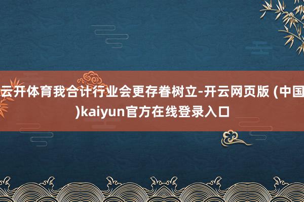 云开体育我合计行业会更存眷树立-开云网页版 (中国)kaiyun官方在线登录入口