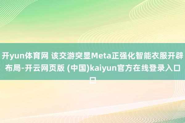开yun体育网 该交游突显Meta正强化智能衣服开辟布局-开云网页版 (中国)kaiyun官方在线登录入口
