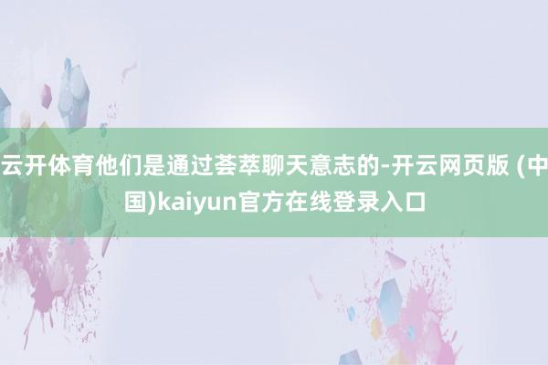 云开体育他们是通过荟萃聊天意志的-开云网页版 (中国)kaiyun官方在线登录入口