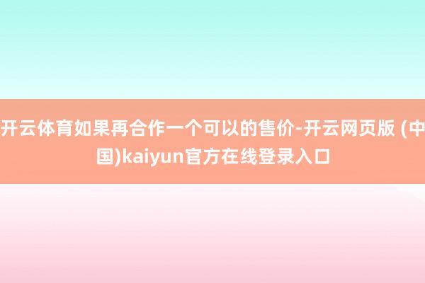 开云体育如果再合作一个可以的售价-开云网页版 (中国)kaiyun官方在线登录入口