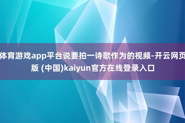 体育游戏app平台说要拍一诗歌作为的视频-开云网页版 (中国)kaiyun官方在线登录入口