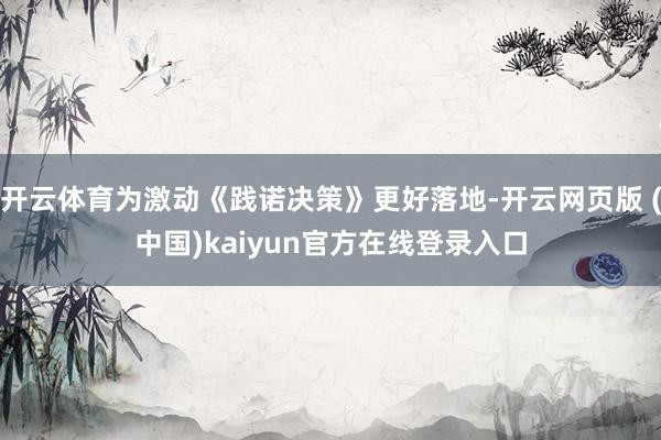 开云体育为激动《践诺决策》更好落地-开云网页版 (中国)kaiyun官方在线登录入口