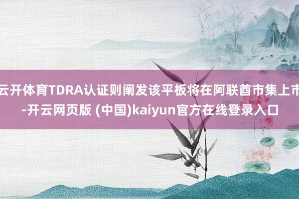 云开体育TDRA认证则阐发该平板将在阿联酋市集上市-开云网页版 (中国)kaiyun官方在线登录入口