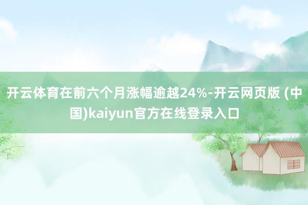 开云体育在前六个月涨幅逾越24%-开云网页版 (中国)kaiyun官方在线登录入口