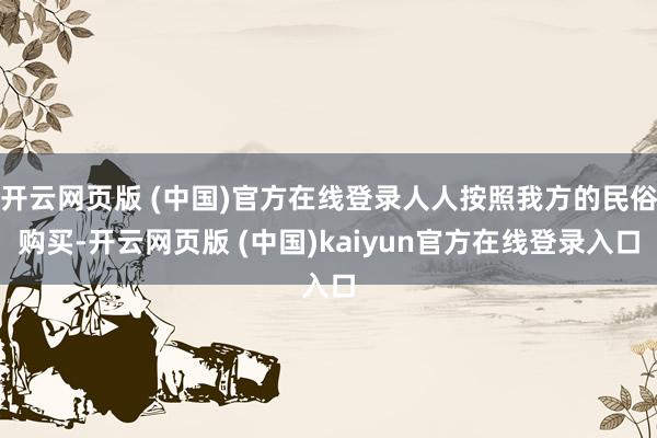 开云网页版 (中国)官方在线登录人人按照我方的民俗购买-开云网页版 (中国)kaiyun官方在线登录入口