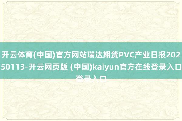 开云体育(中国)官方网站瑞达期货PVC产业日报20250113-开云网页版 (中国)kaiyun官方在线登录入口