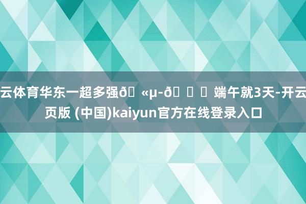 开云体育华东一超多强🫵-🌟端午就3天-开云网页版 (中国)kaiyun官方在线登录入口