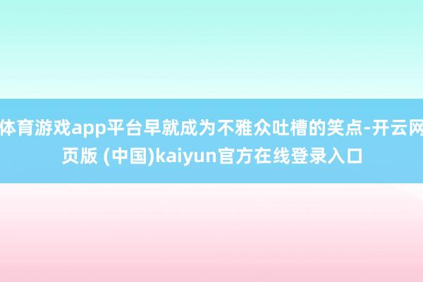 体育游戏app平台早就成为不雅众吐槽的笑点-开云网页版 (中国)kaiyun官方在线登录入口