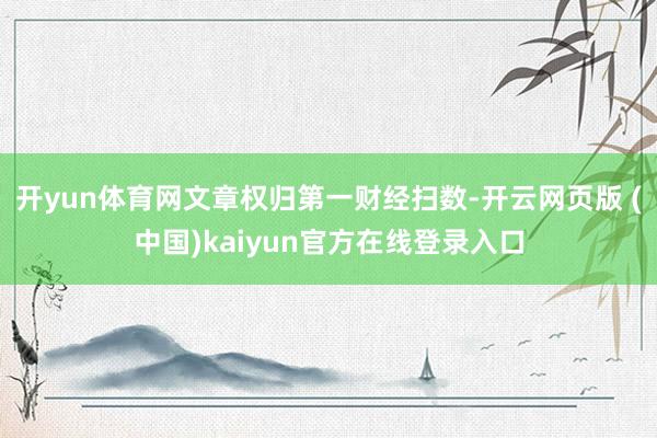 开yun体育网文章权归第一财经扫数-开云网页版 (中国)kaiyun官方在线登录入口