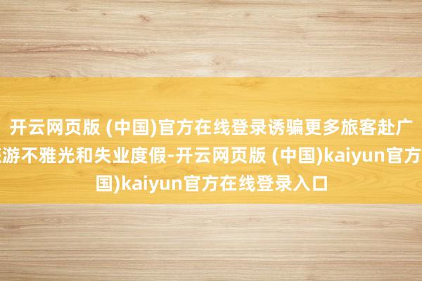 开云网页版 (中国)官方在线登录诱骗更多旅客赴广西边境地区旅游不雅光和失业度假-开云网页版 (中国)kaiyun官方在线登录入口
