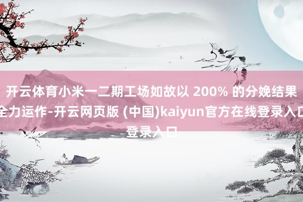 开云体育小米一二期工场如故以 200% 的分娩结果全力运作-开云网页版 (中国)kaiyun官方在线登录入口