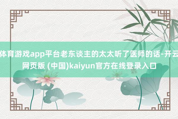 体育游戏app平台老东谈主的太太听了医师的话-开云网页版 (中国)kaiyun官方在线登录入口