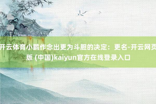 开云体育小鹏作念出更为斗胆的决定：更名-开云网页版 (中国)kaiyun官方在线登录入口