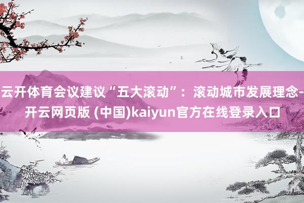 云开体育会议建议“五大滚动”：滚动城市发展理念-开云网页版 (中国)kaiyun官方在线登录入口