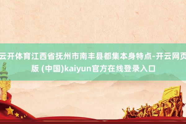 云开体育江西省抚州市南丰县都集本身特点-开云网页版 (中国)kaiyun官方在线登录入口