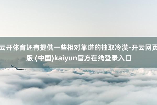 云开体育还有提供一些相对靠谱的抽取冷漠-开云网页版 (中国)kaiyun官方在线登录入口