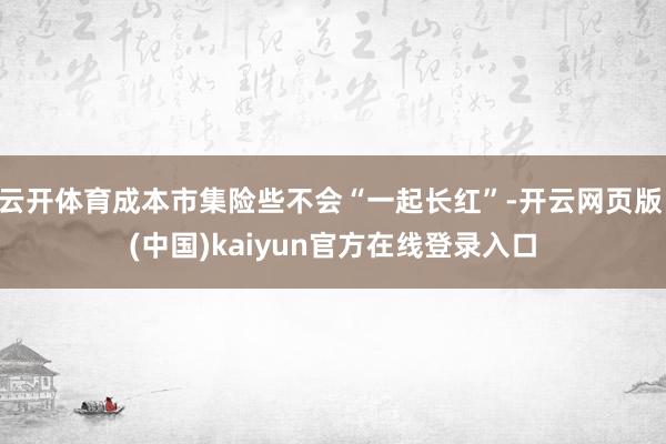 云开体育成本市集险些不会“一起长红”-开云网页版 (中国)kaiyun官方在线登录入口